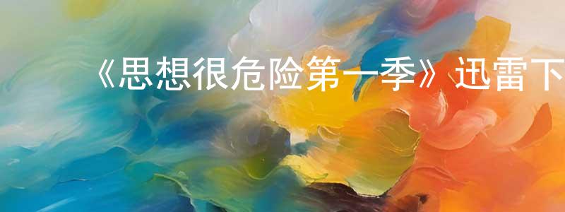 陈素君的动漫综艺大全,《思想很危险第一季》迅雷下载/在线观看-都市情感-美剧天堂